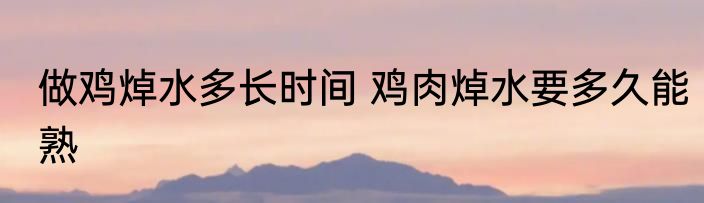 做鸡焯水多长时间 鸡肉焯水要多久能熟