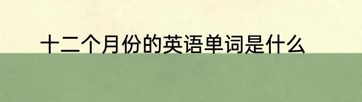 十二个月份的英语单词是什么