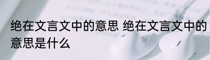 绝在文言文中的意思 绝在文言文中的意思是什么