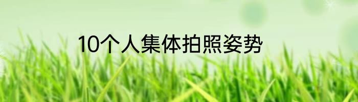 10个人集体拍照姿势