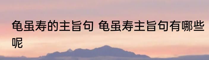 龟虽寿的主旨句 龟虽寿主旨句有哪些呢
