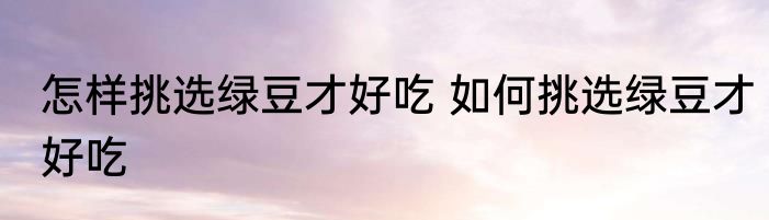 怎样挑选绿豆才好吃 如何挑选绿豆才好吃