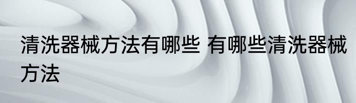 清洗器械方法有哪些 有哪些清洗器械方法