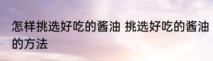 怎样挑选好吃的酱油 挑选好吃的酱油的方法