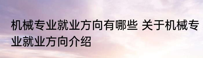 机械专业就业方向有哪些 关于机械专业就业方向介绍