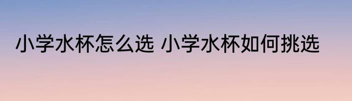 小学水杯怎么选 小学水杯如何挑选