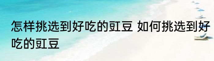 怎样挑选到好吃的豇豆 如何挑选到好吃的豇豆