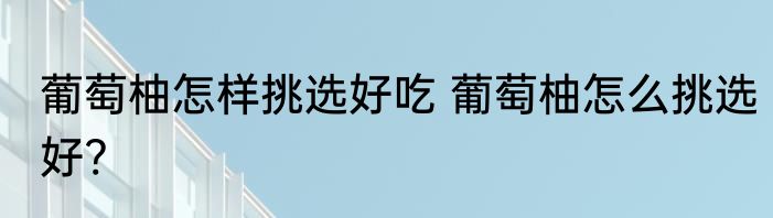 葡萄柚怎样挑选好吃 葡萄柚怎么挑选好?
