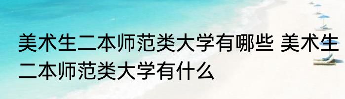 美术生二本师范类大学有哪些 美术生二本师范类大学有什么