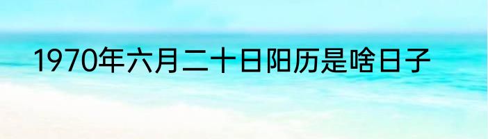 1970年六月二十日阳历是啥日子