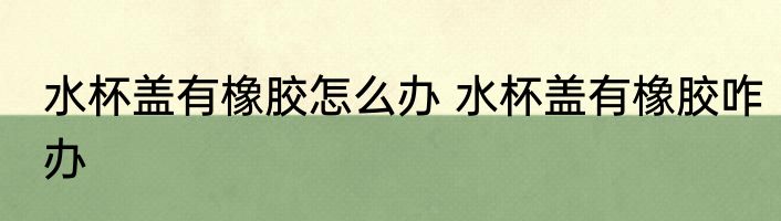 水杯盖有橡胶怎么办 水杯盖有橡胶咋办