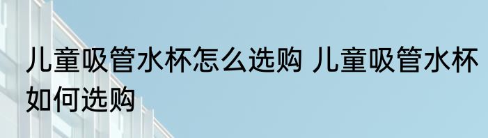 儿童吸管水杯怎么选购 儿童吸管水杯如何选购