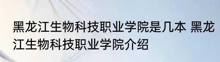 黑龙江生物科技职业学院是几本 黑龙江生物科技职业学院介绍