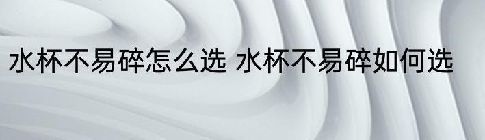 水杯不易碎怎么选 水杯不易碎如何选