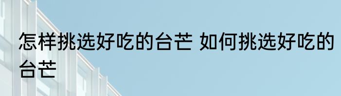 怎样挑选好吃的台芒 如何挑选好吃的台芒