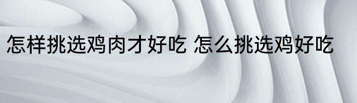 怎样挑选鸡肉才好吃 怎么挑选鸡好吃