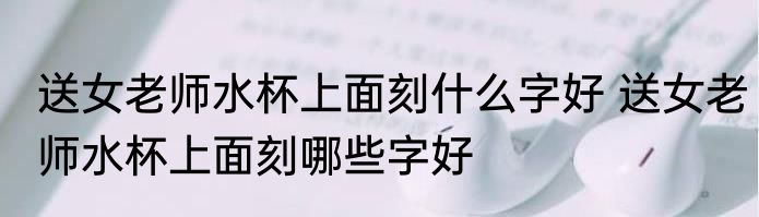 送女老师水杯上面刻什么字好 送女老师水杯上面刻哪些字好