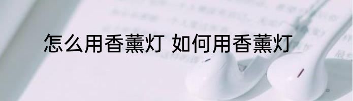 怎么用香薰灯 如何用香薰灯