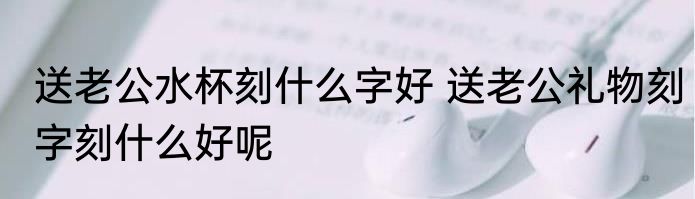送老公水杯刻什么字好 送老公礼物刻字刻什么好呢