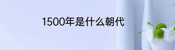 1500年是什么朝代