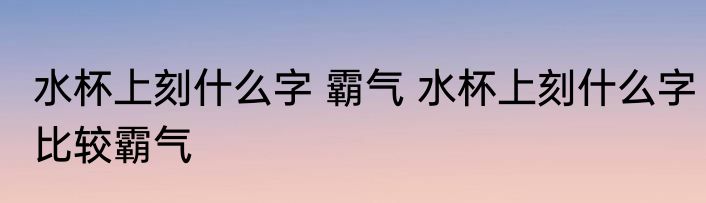 水杯上刻什么字 霸气 水杯上刻什么字比较霸气