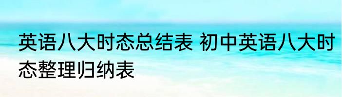 英语八大时态总结表 初中英语八大时态整理归纳表