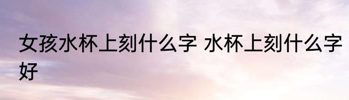 女孩水杯上刻什么字 水杯上刻什么字好