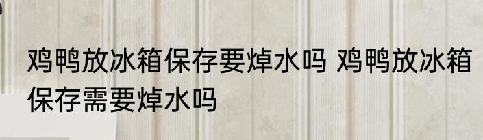 鸡鸭放冰箱保存要焯水吗 鸡鸭放冰箱保存需要焯水吗
