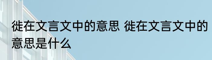 徙在文言文中的意思 徙在文言文中的意思是什么