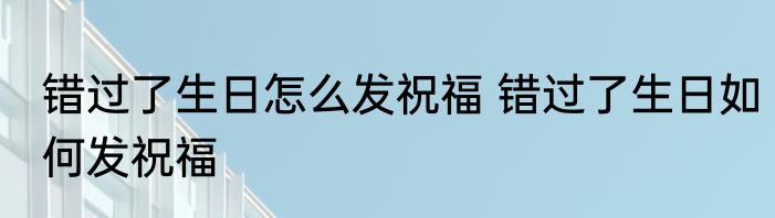 错过了生日怎么发祝福 错过了生日如何发祝福