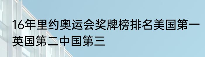 16年里约奥运会奖牌榜排名美国第一英国第二中国第三