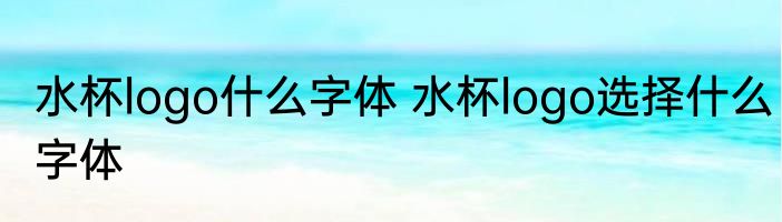 水杯logo什么字体 水杯logo选择什么字体