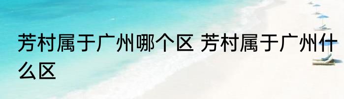 芳村属于广州哪个区 芳村属于广州什么区