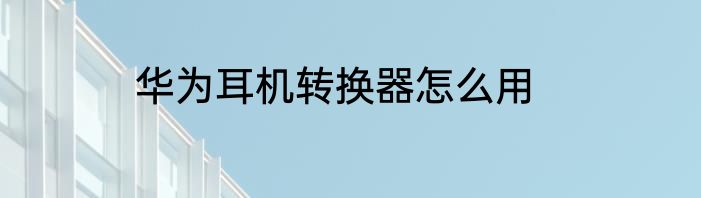 华为耳机转换器怎么用