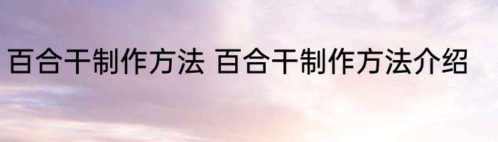 百合干制作方法 百合干制作方法介绍