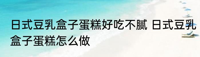 日式豆乳盒子蛋糕好吃不腻 日式豆乳盒子蛋糕怎么做