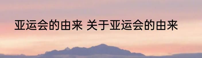 亚运会的由来 关于亚运会的由来
