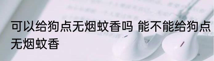 可以给狗点无烟蚊香吗 能不能给狗点无烟蚊香