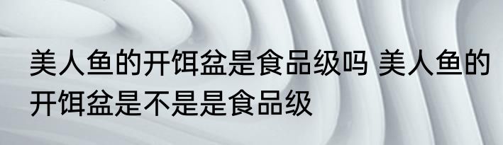 美人鱼的开饵盆是食品级吗 美人鱼的开饵盆是不是是食品级
