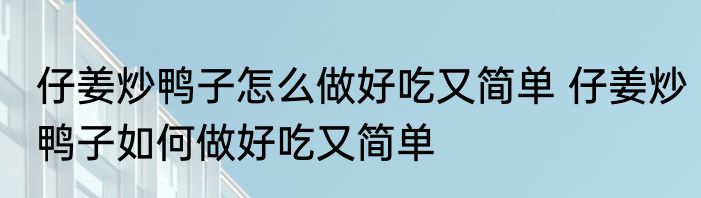 仔姜炒鸭子怎么做好吃又简单 仔姜炒鸭子如何做好吃又简单