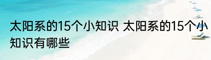 太阳系的15个小知识 太阳系的15个小知识有哪些