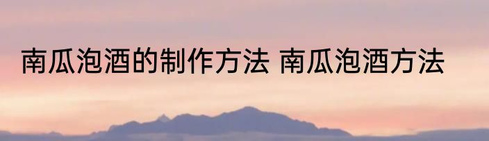 南瓜泡酒的制作方法 南瓜泡酒方法