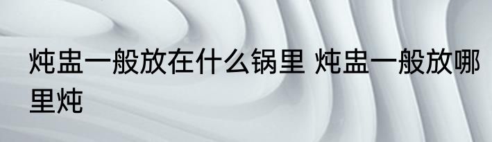 炖盅一般放在什么锅里 炖盅一般放哪里炖