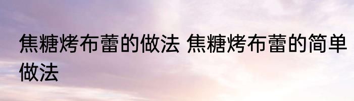 焦糖烤布蕾的做法 焦糖烤布蕾的简单做法