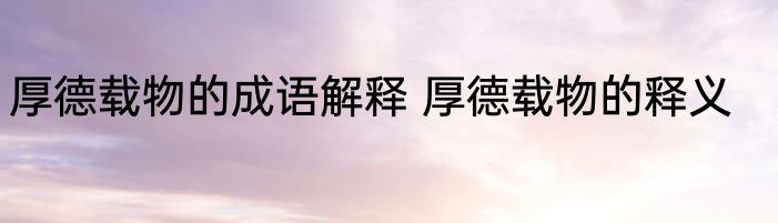 厚德载物的成语解释 厚德载物的释义