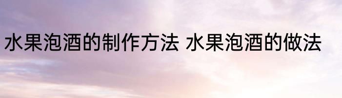 水果泡酒的制作方法 水果泡酒的做法