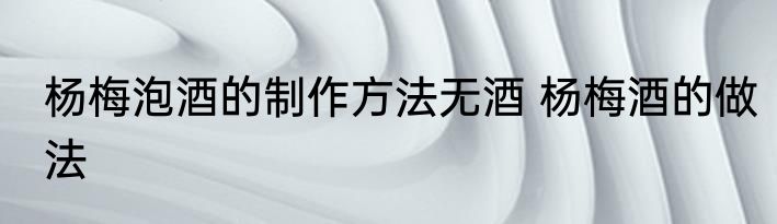 杨梅泡酒的制作方法无酒 杨梅酒的做法