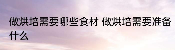 做烘培需要哪些食材 做烘培需要准备什么
