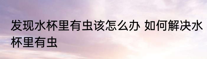 发现水杯里有虫该怎么办 如何解决水杯里有虫