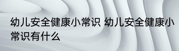 幼儿安全健康小常识 幼儿安全健康小常识有什么